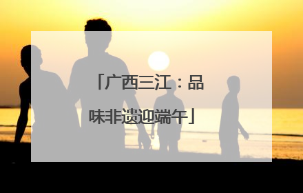 广西三江：品味非遗迎端午