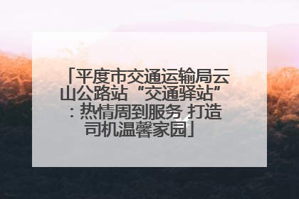 平度市交通运输局云山公路站“交通驿站”：热情周到服务 打造司机温馨家园