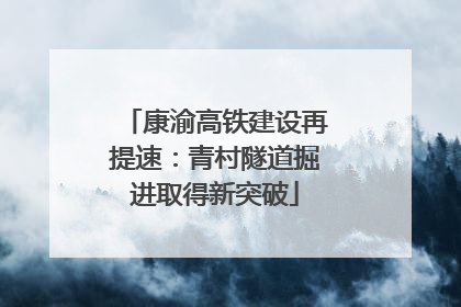 康渝高铁建设再提速：青村隧道掘进取得新突破