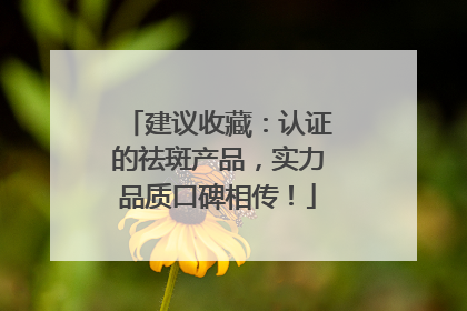建议收藏：认证的祛斑产品，实力品质口碑相传！