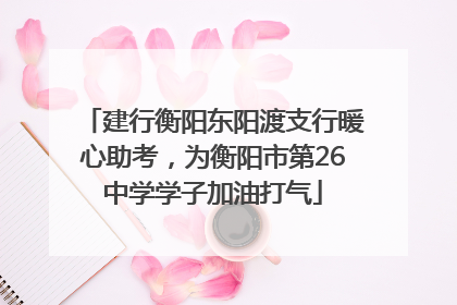 建行衡阳东阳渡支行暖心助考，为衡阳市第26中学学子加油打气