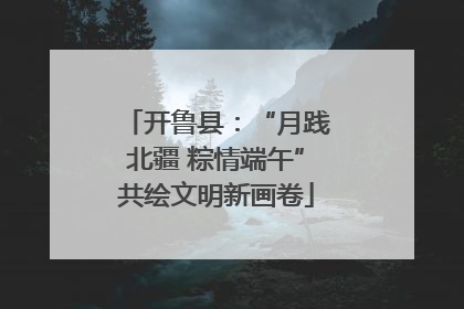开鲁县：“月践北疆 粽情端午”共绘文明新画卷