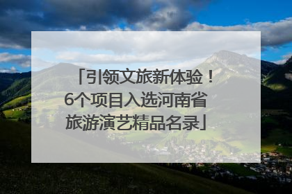 引领文旅新体验！6个项目入选河南省旅游演艺精品名录