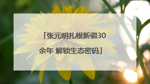 张元明扎根新疆30余年 解锁生态密码