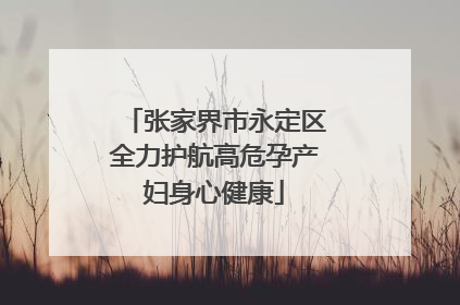 张家界市永定区全力护航高危孕产妇身心健康