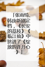 张雨绮、韩庚新剧定档，《长安的荔枝》《临江仙》中挤进了《绽放的许开心》