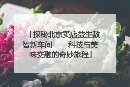 探秘北京窦店益生数智新车间——科技与美味交融的奇妙旅程