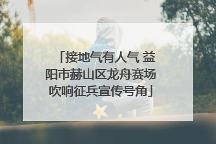 接地气有人气 益阳市赫山区龙舟赛场吹响征兵宣传号角