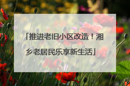 推进老旧小区改造！湘乡老居民乐享新生活