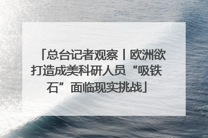 总台记者观察丨欧洲欲打造成美科研人员“吸铁石”面临现实挑战