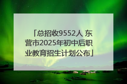 总招收9552人 东营市2025年初中后职业教育招生计划公布