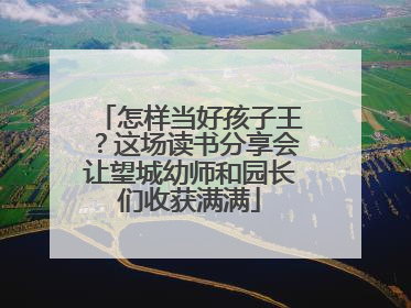 怎样当好孩子王？这场读书分享会让望城幼师和园长们收获满满