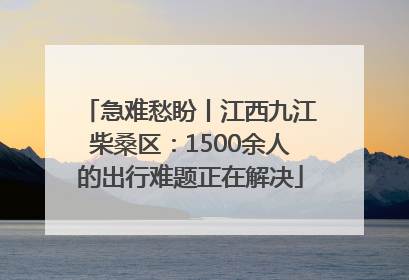 急难愁盼丨江西九江柴桑区：1500余人的出行难题正在解决
