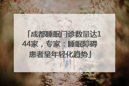 成都睡眠门诊数量达144家，专家：睡眠障碍患者呈年轻化趋势
