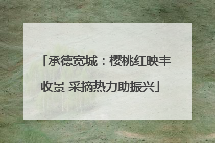 承德宽城：樱桃红映丰收景 采摘热力助振兴