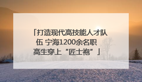 打造现代高技能人才队伍 宁海1200余名职高生穿上“匠士袍”