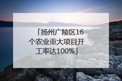 扬州广陵区16个农业重大项目开工率达100%