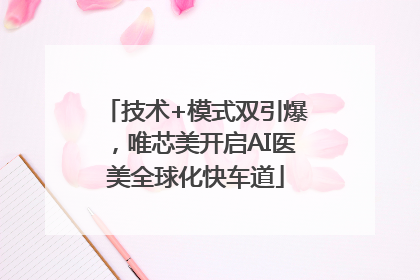 技术+模式双引爆，唯芯美开启AI医美全球化快车道