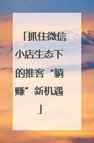 抓住微信小店生态下的推客“躺赚”新机遇