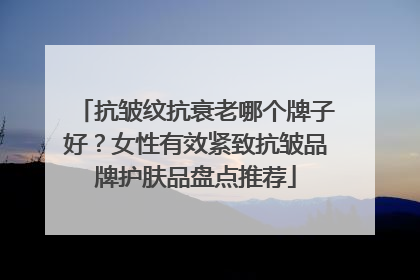 抗皱纹抗衰老哪个牌子好？女性有效紧致抗皱品牌护肤品盘点推荐
