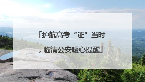 护航高考“证”当时，临清公安暖心提醒