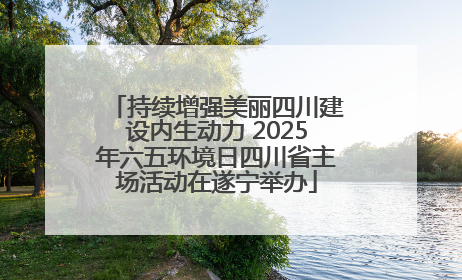 持续增强美丽四川建设内生动力 2025年六五环境日四川省主场活动在遂宁举办