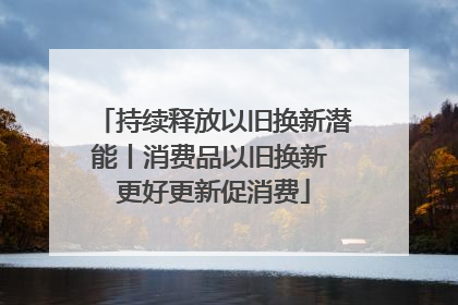 持续释放以旧换新潜能丨消费品以旧换新 更好更新促消费