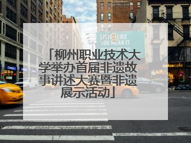 柳州职业技术大学举办首届非遗故事讲述大赛暨非遗展示活动