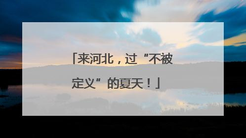 来河北，过“不被定义”的夏天！