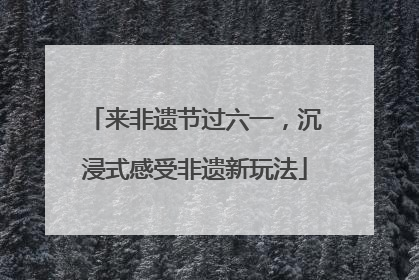 来非遗节过六一，沉浸式感受非遗新玩法