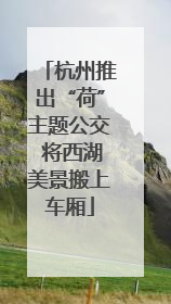 杭州推出“荷”主题公交 将西湖美景搬上车厢