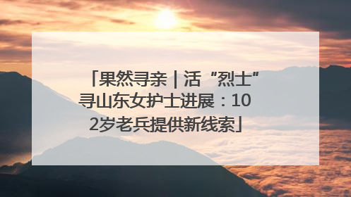 果然寻亲｜活“烈士”寻山东女护士进展：102岁老兵提供新线索