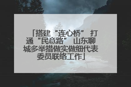 搭建“连心桥” 打通“民意路” 山东聊城多举措做实做细代表委员联络工作