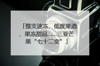 整支速冻、低度果酒、果冻甜品……三亚芒果“七十二变”