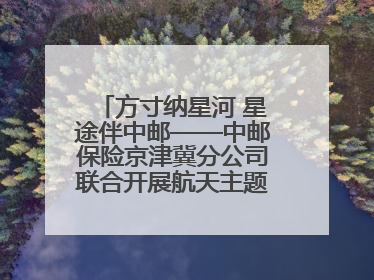方寸纳星河 星途伴中邮——中邮保险京津冀分公司联合开展航天主题研学活动