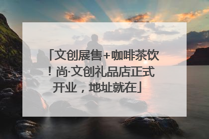 文创展售+咖啡茶饮！尚·文创礼品店正式开业，地址就在