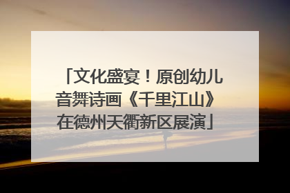 文化盛宴！原创幼儿音舞诗画《千里江山》在德州天衢新区展演