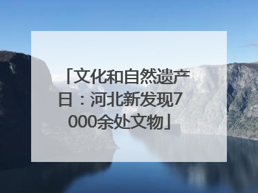 文化和自然遗产日：河北新发现7000余处文物