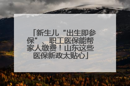 新生儿“出生即参保”、职工医保能帮家人缴费！山东这些医保新政太贴心