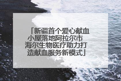 新疆首个爱心献血小屋落地阿拉尔市 海尔生物医疗助力打造献血服务新模式