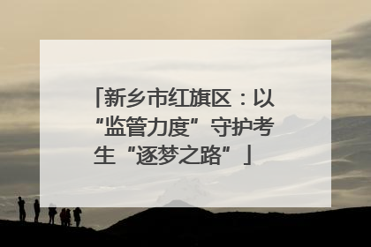 新乡市红旗区：以“监管力度”守护考生“逐梦之路”