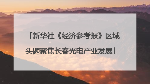 新华社《经济参考报》区域头题聚焦长春光电产业发展