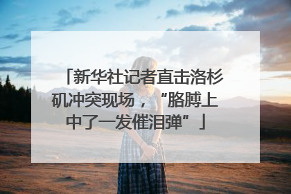 新华社记者直击洛杉矶冲突现场，“胳膊上中了一发催泪弹”