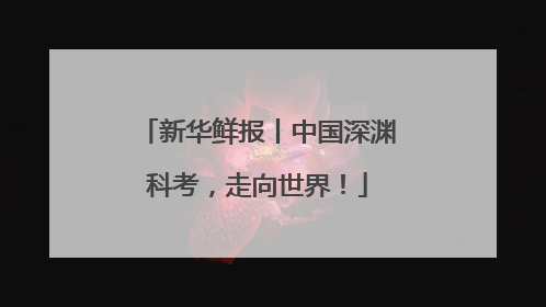 新华鲜报丨中国深渊科考，走向世界！