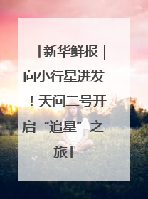 新华鲜报｜向小行星进发！天问二号开启“追星”之旅