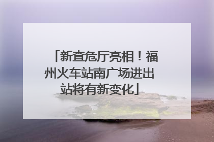 新查危厅亮相！福州火车站南广场进出站将有新变化