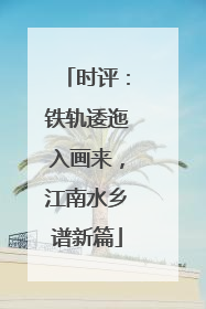 时评：铁轨逶迤入画来，江南水乡谱新篇