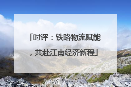 时评：铁路物流赋能，共赴江南经济新程
