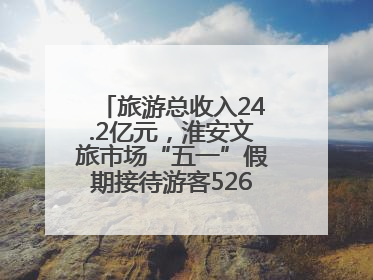 旅游总收入24.2亿元，淮安文旅市场“五一”假期接待游客526.1万人次