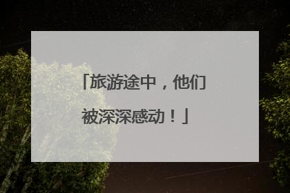 旅游途中，他们被深深感动！